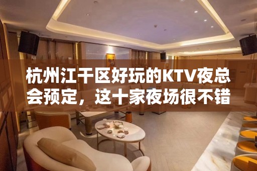 杭州江干区好玩的KTV夜总会预定，这十家夜场很不错 - 杭州江干KTV大全 