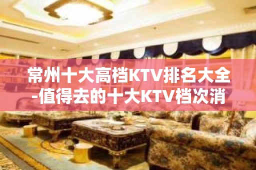 常州十大高档KTV排名大全-值得去的十大KTV档次消费预订