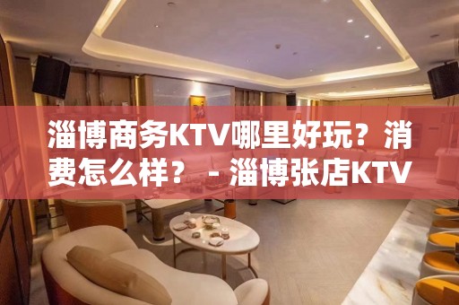 淄博商务KTV哪里好玩？消费怎么样？ - 淄博张店KTV大全 