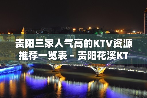 贵阳三家人气高的KTV资源推荐一览表 – 贵阳花溪KTV排名大全