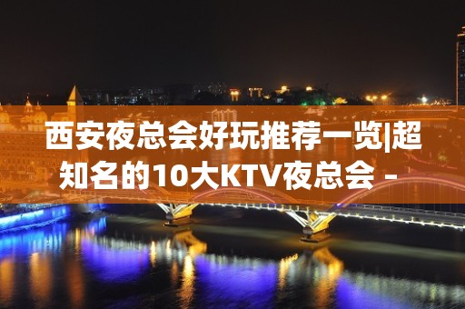 西安夜总会好玩推荐一览|超知名的10大KTV夜总会 – 西安曲江区KTV排名大全