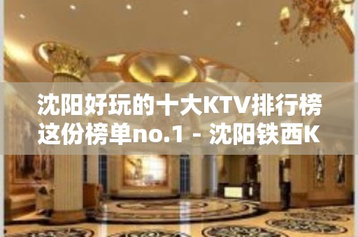 沈阳好玩的十大KTV排行榜这份榜单no.1 - 沈阳铁西KTV大全 