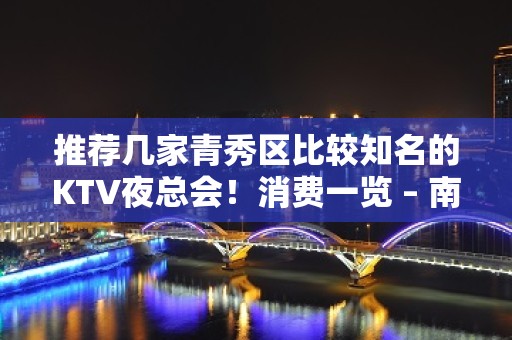 推荐几家青秀区比较知名的KTV夜总会！消费一览 – 南宁青秀KTV排名大全