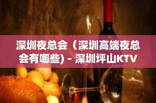 深圳夜总会（深圳高端夜总会有哪些) – 深圳坪山KTV排名大全