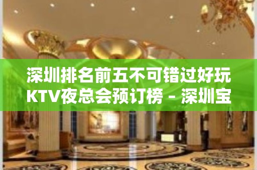 深圳排名前五不可错过好玩KTV夜总会预订榜 – 深圳宝安KTV排名大全