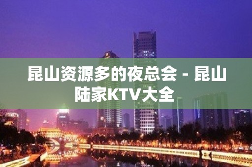 昆山资源多的夜总会 - 昆山陆家KTV大全 