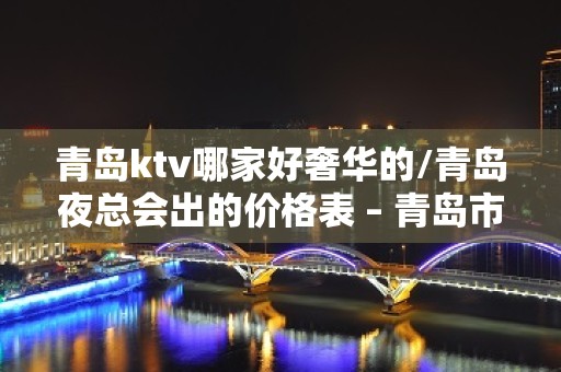 青岛ktv哪家好奢华的/青岛夜总会出的价格表 – 青岛市北KTV排名大全