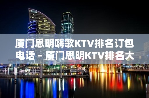 厦门思明嗨歌KTV排名订包电话 – 厦门思明KTV排名大全