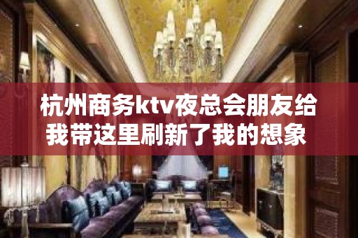 杭州商务ktv夜总会朋友给我带这里刷新了我的想象 - 杭州拱墅KTV大全 