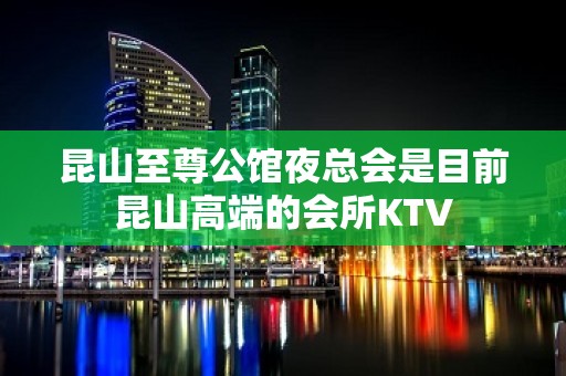 昆山至尊公馆夜总会是目前昆山高端的会所KTV