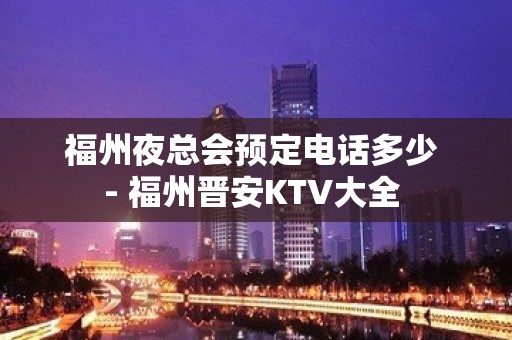 福州夜总会预定电话多少 - 福州晋安KTV大全 