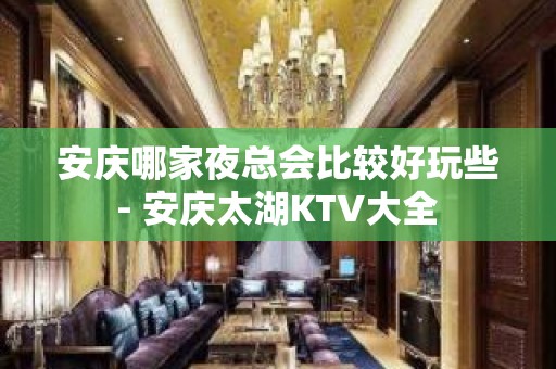 安庆哪家夜总会比较好玩些 - 安庆太湖KTV大全 