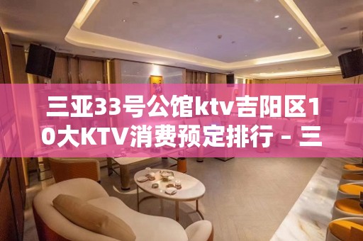 三亚33号公馆ktv吉阳区10大KTV消费预定排行 – 三亚天涯KTV排名大全