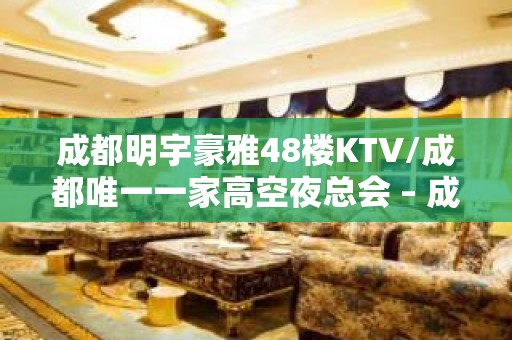 成都明宇豪雅48楼KTV/成都唯一一家高空夜总会 – 成都锦江KTV排名大全