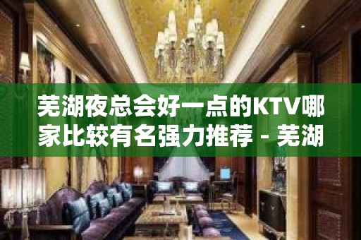 芜湖夜总会好一点的KTV哪家比较有名强力推荐 - 芜湖繁昌KTV大全 