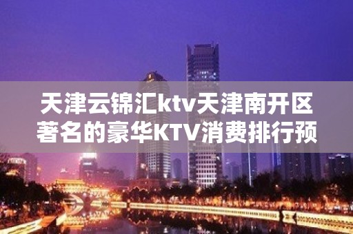 天津云锦汇ktv天津南开区著名的豪华KTV消费排行预订。