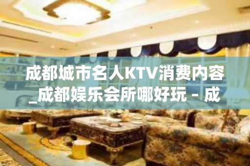 成都城市名人KTV消费内容_成都娱乐会所哪好玩 – 成都武侯武侯大道KTV排名大全