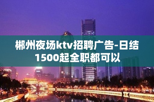 郴州夜场ktv招聘广告-日结1500起全职都可以