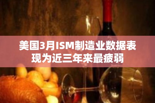 美国3月ISM制造业数据表现为近三年来最疲弱