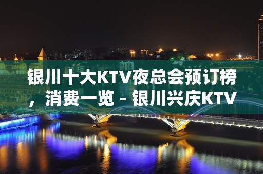 银川十大KTV夜总会预订榜，消费一览 - 银川兴庆KTV大全 