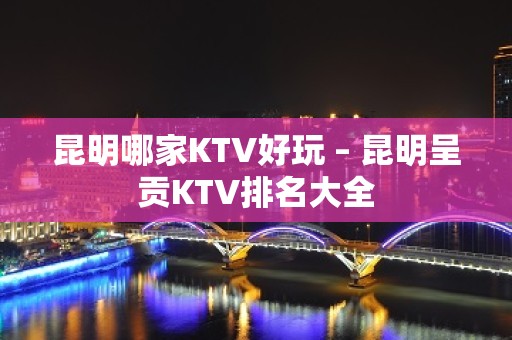 昆明哪家KTV好玩 – 昆明呈贡KTV排名大全