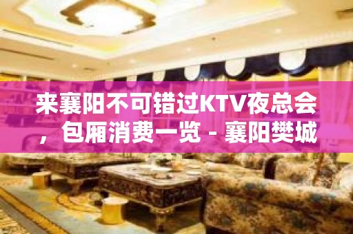 来襄阳不可错过KTV夜总会，包厢消费一览 - 襄阳樊城KTV大全 