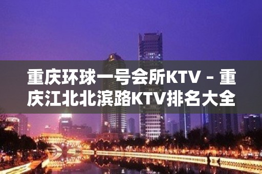 重庆环球一号会所KTV – 重庆江北北滨路KTV排名大全