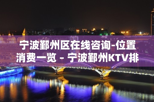 宁波鄞州区在线咨询-位置消费一览 – 宁波鄞州KTV排名大全