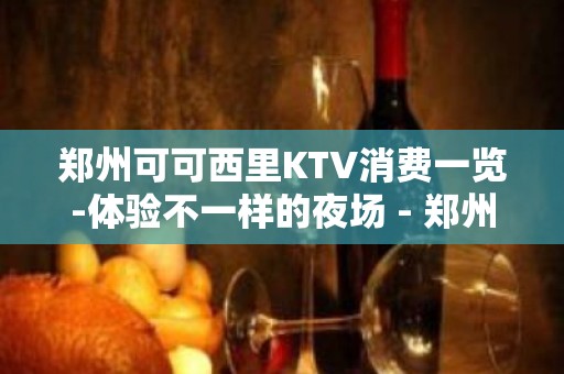 郑州可可西里KTV消费一览-体验不一样的夜场 - 郑州中牟KTV大全 