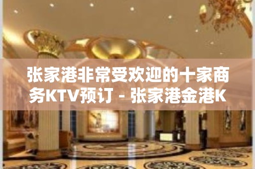 张家港非常受欢迎的十家商务KTV预订 - 张家港金港KTV大全 