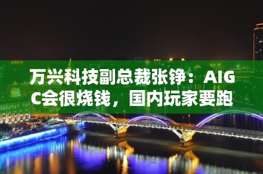 万兴科技副总裁张铮：AIGC会很烧钱，国内玩家要跑出来需要资金和人才