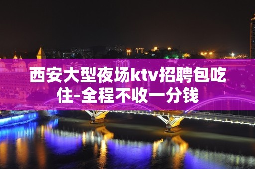 西安大型夜场ktv招聘包吃住-全程不收一分钱