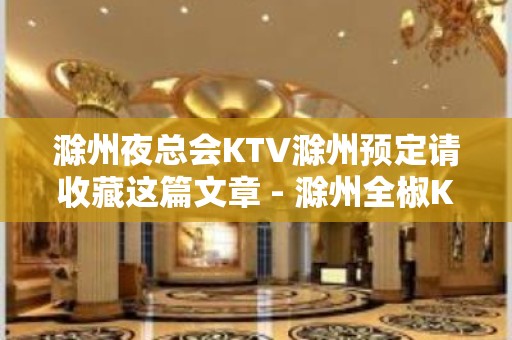 滁州夜总会KTV滁州预定请收藏这篇文章 - 滁州全椒KTV大全 