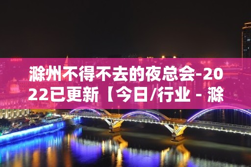 滁州不得不去的夜总会-2022已更新【今日/行业 - 滁州南谯KTV大全 