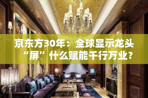 京东方30年：全球显示龙头“屏”什么赋能千行万业？