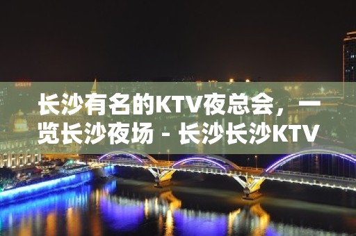 长沙有名的KTV夜总会，一览长沙夜场 - 长沙长沙KTV大全 