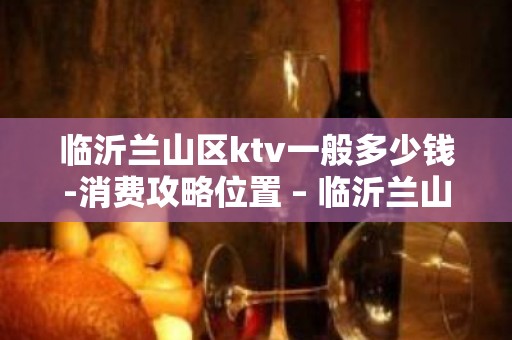 临沂兰山区ktv一般多少钱-消费攻略位置 – 临沂兰山KTV排名大全