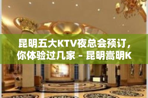 昆明五大KTV夜总会预订，你体验过几家 – 昆明嵩明KTV排名大全