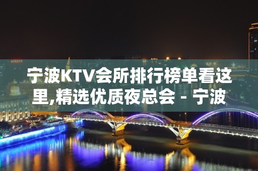 宁波KTV会所排行榜单看这里,精选优质夜总会 - 宁波慈溪KTV大全 