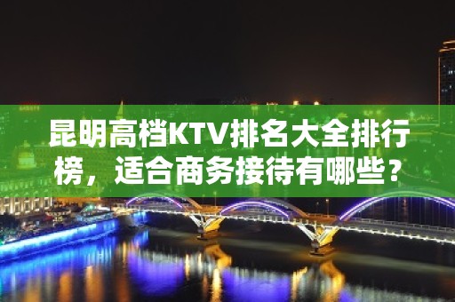 昆明高档KTV排名大全排行榜，适合商务接待有哪些？