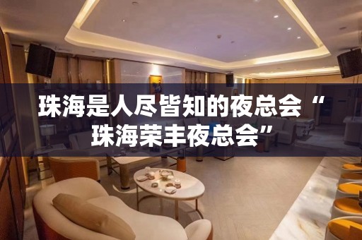 珠海是人尽皆知的夜总会“珠海荣丰夜总会”