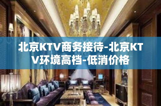 北京KTV商务接待-北京KTV环境高档-低消价格