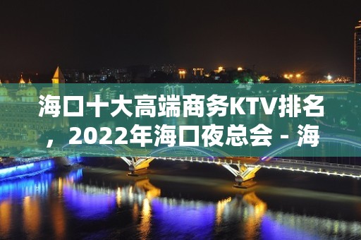 海口十大高端商务KTV排名，2022年海口夜总会 - 海口龙华KTV大全 