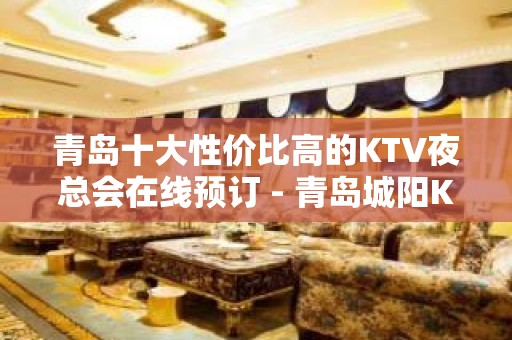 青岛十大性价比高的KTV夜总会在线预订 - 青岛城阳KTV大全 