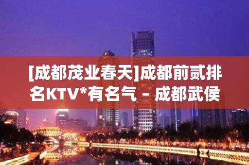 [成都茂业春天]成都前贰排名KTV*有名气 – 成都武侯KTV排名大全