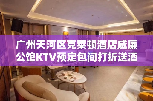 广州天河区克莱顿酒店威廉公馆KTV预定包间打折送酒 - 广州天河KTV大全 