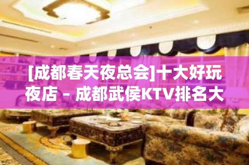 [成都春天夜总会]十大好玩夜店 – 成都武侯KTV排名大全