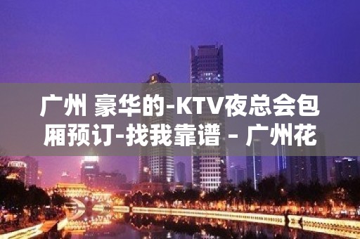 广州 豪华的-KTV夜总会包厢预订-找我靠谱 – 广州花都KTV排名大全