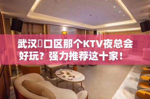 武汉硚口区那个KTV夜总会好玩？强力推荐这十家！ - 武汉硚口KTV大全 