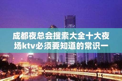 成都夜总会搜索大全十大夜场ktv必须要知道的常识一览